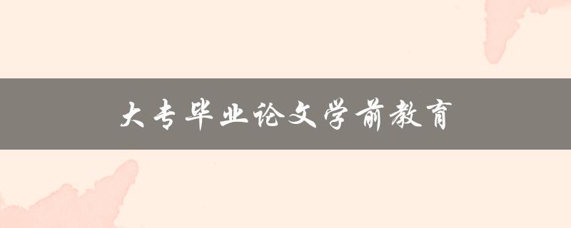 大专毕业论文学前教育(如何提高幼儿园教育质量)