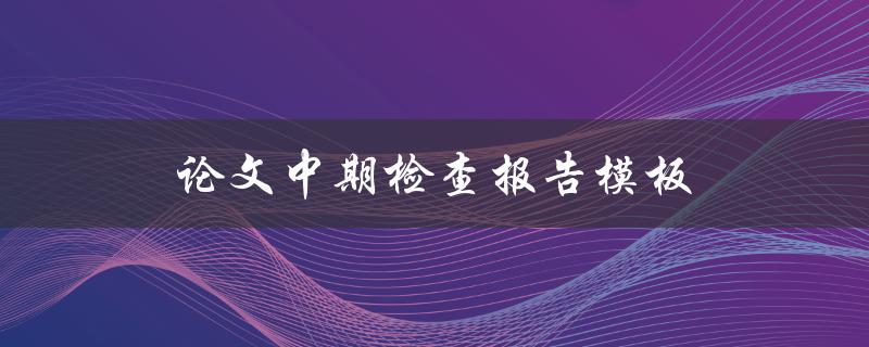 论文中期检查报告模板(应该包含哪些内容？)