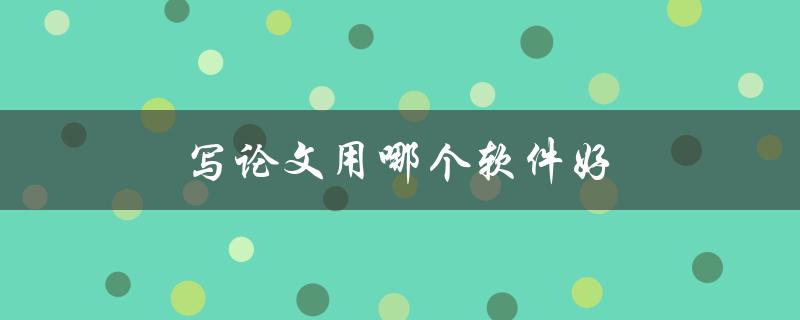 写论文用哪个软件好(推荐几款高效实用的论文写作工具)