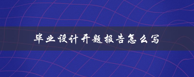 毕业设计开题报告怎么写(详细步骤指南)