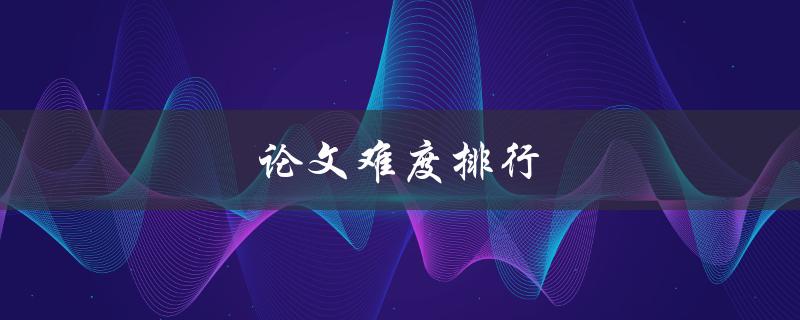 论文难度排行(哪些专业的论文最难写？)