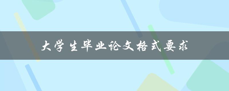 大学生毕业论文格式要求(你必须知道的详细规定)