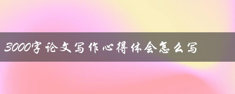 3000字论文写作心得体会怎么写