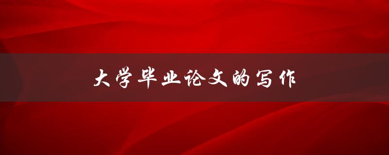 大学毕业论文的写作(如何高效完成论文撰写)