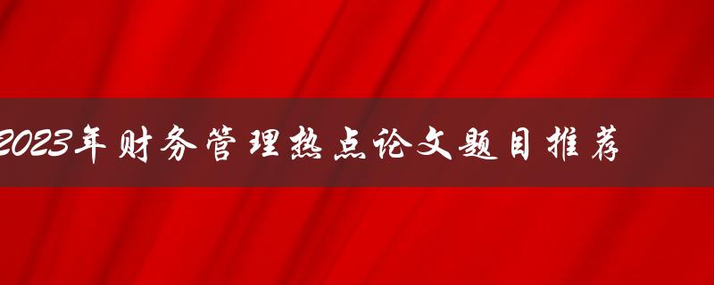 2023年财务管理热点论文题目推荐
