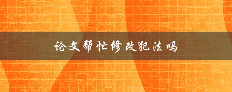 论文帮忙修改犯法吗(了解学术道德规范)