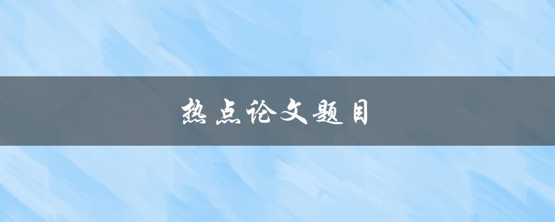 热点论文题目(如何选择一个有趣的研究课题)