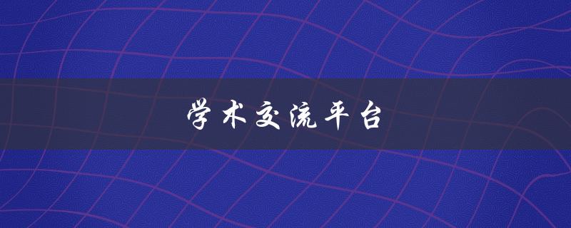 学术交流平台(如何选择最适合自己的平台)