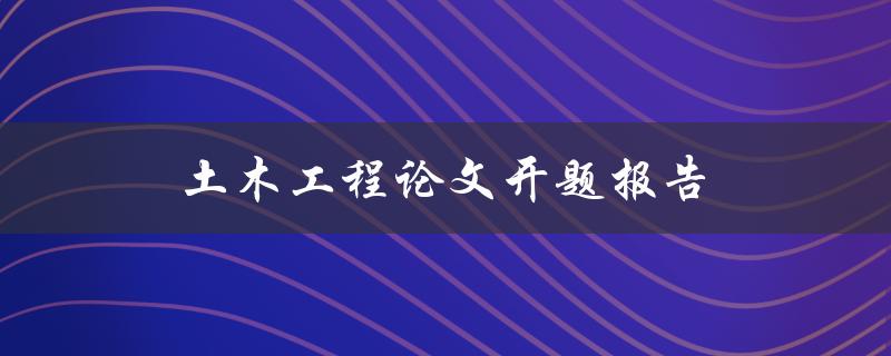 土木工程论文开题报告(如何写好开题报告)