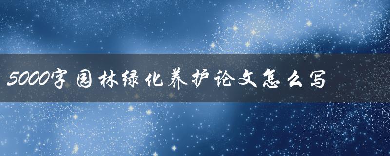 5000字园林绿化养护论文怎么写