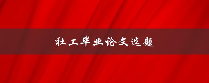 社工毕业论文选题(如何选择适合自己的研究方向)