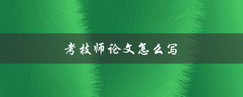 考技师论文怎么写(详细步骤指南)