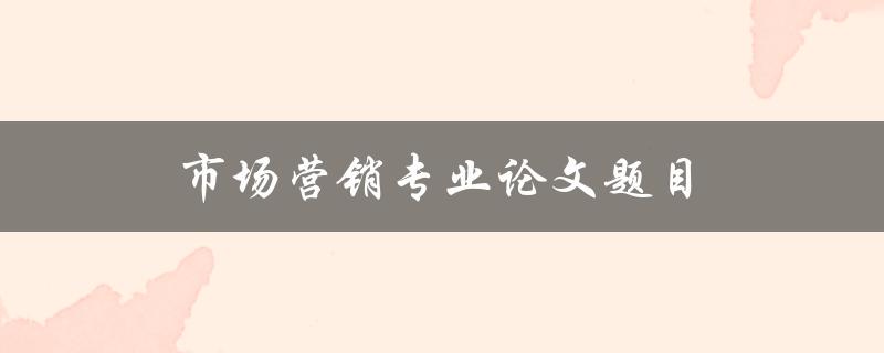 市场营销专业论文题目(如何挑选一个有趣的研究主题)
