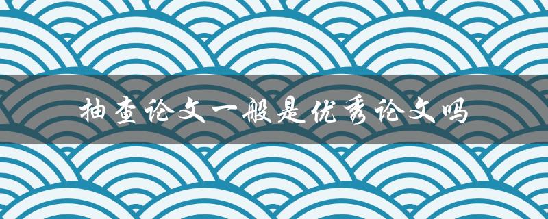 抽查论文一般是优秀论文吗