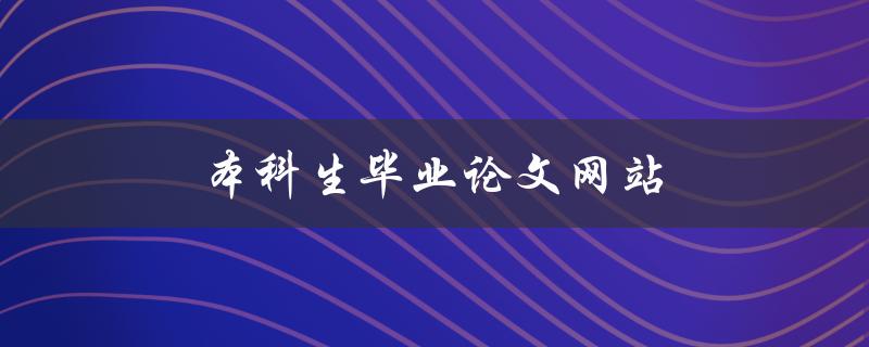 本科生毕业论文网站(哪些网站可以提供优质的毕业论文服务)