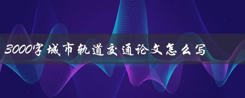 3000字城市轨道交通论文怎么写