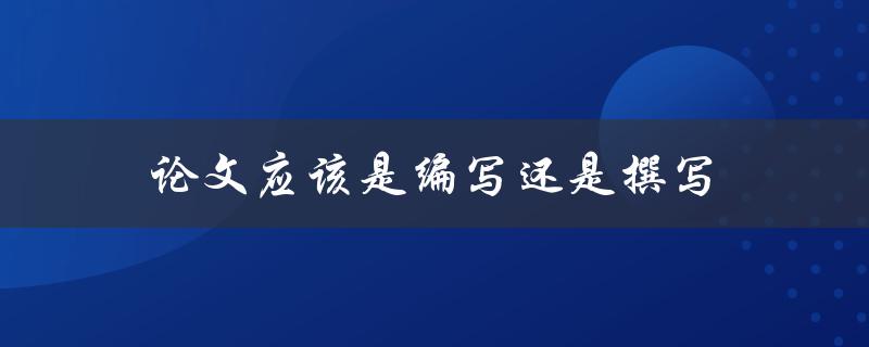 论文应该是编写还是撰写(哪种方式更适合你的写作风格)