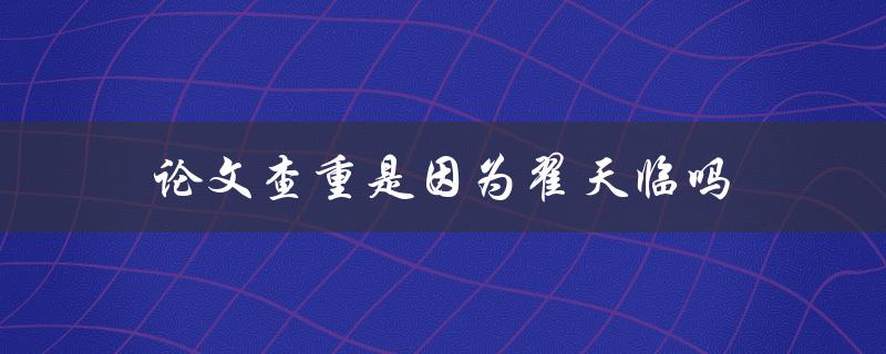 论文查重是因为翟天临吗(揭秘查重机制背后的真相)
