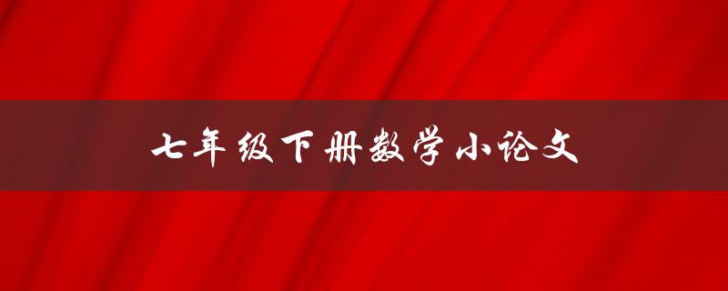 七年级下册数学小论文(如何撰写优秀的论文)