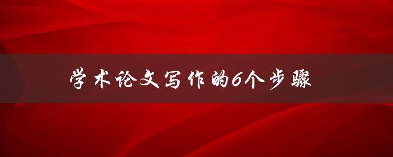 学术论文写作的6个步骤(如何轻松完成高质量论文)