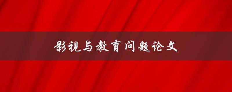 影视与教育问题论文(如何探讨影视在教育中的作用与限制)