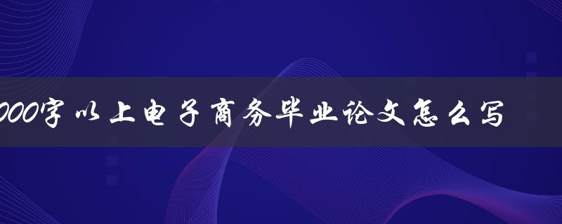 8000字以上电子商务毕业论文怎么写