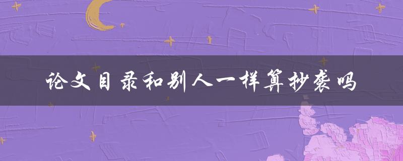 论文目录和别人一样算抄袭吗