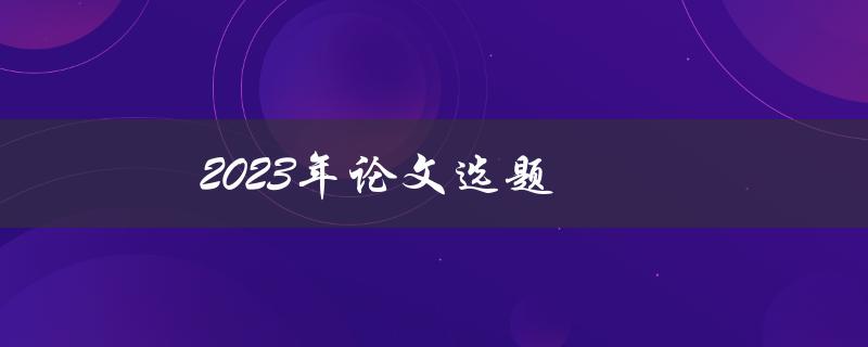 2023年论文选题(如何选择适合自己的研究方向)