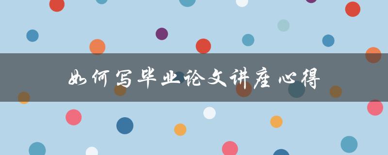 如何写毕业论文讲座心得(从文献查找到论文撰写)