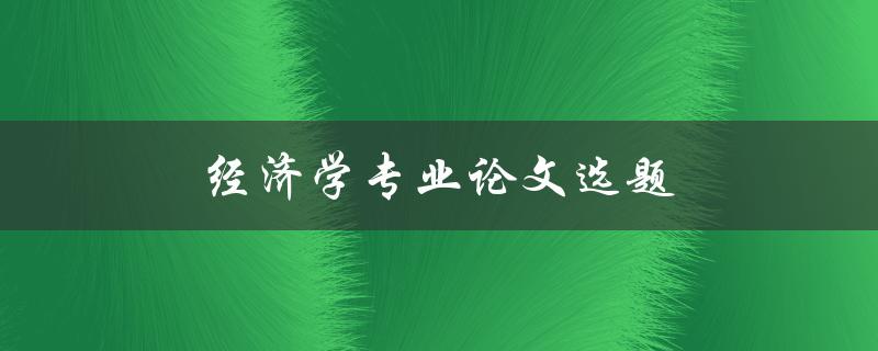 经济学专业论文选题(如何选择适合的研究方向)