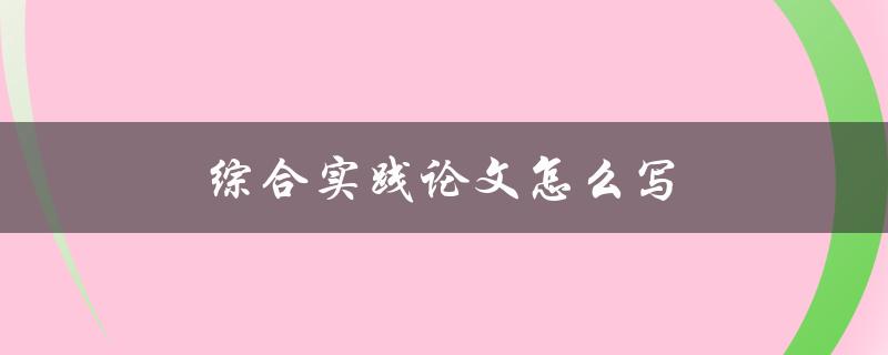 综合实践论文怎么写(详细步骤和注意事项)