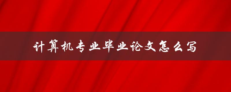计算机专业毕业论文怎么写