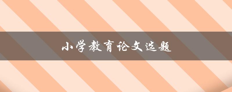 小学教育论文选题(如何选择适合的研究主题)