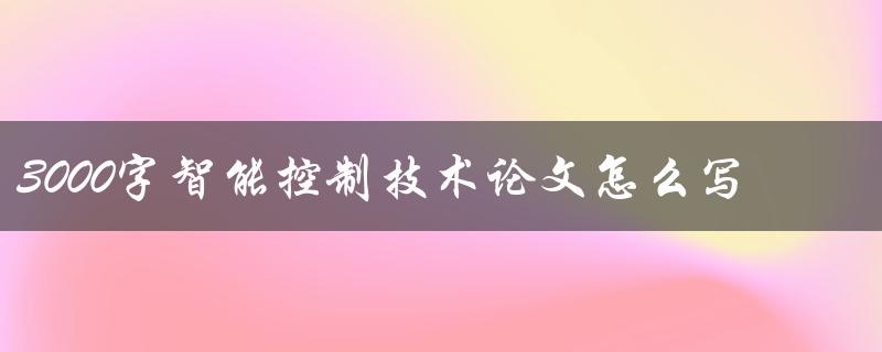 3000字智能控制技术论文怎么写