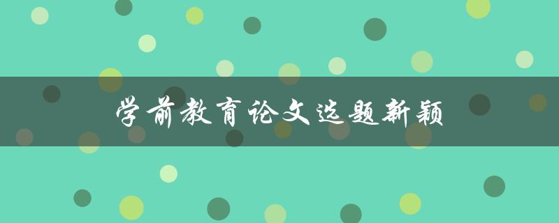 学前教育论文选题新颖(如何找到独特的研究方向)