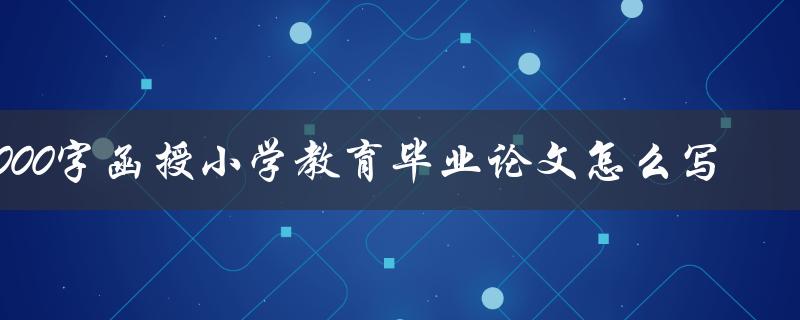 8000字函授小学教育毕业论文怎么写