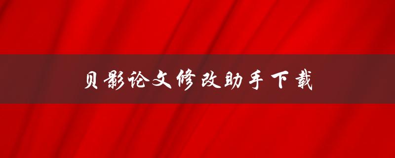 贝影论文修改助手下载(如何高效提升论文质量)