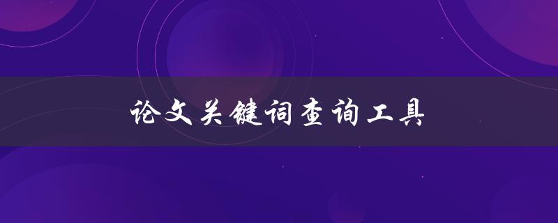 论文关键词查询工具(如何快速找到你需要的文献)
