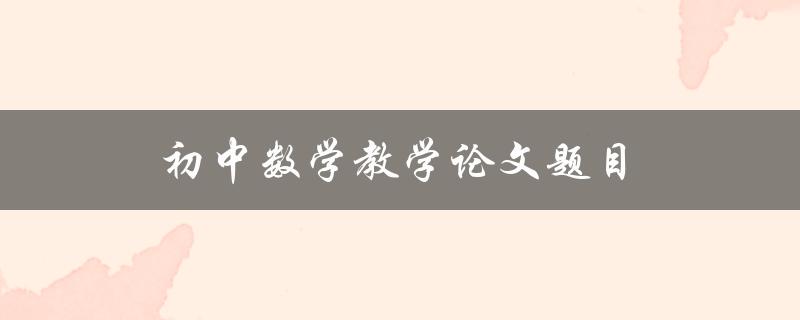 初中数学教学论文题目(如何提高学生数学兴趣和学习效果)