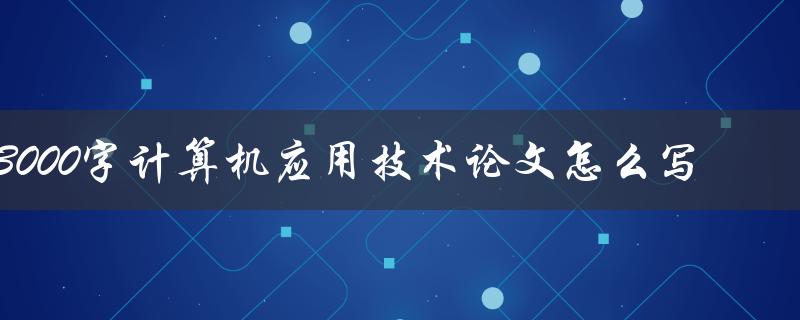 3000字计算机应用技术论文怎么写