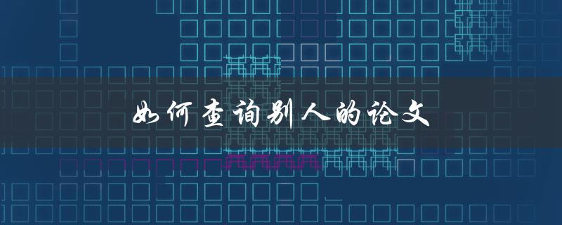 如何查询别人的论文(快速获取学术资源)