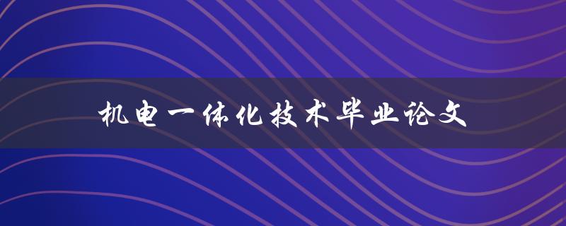 机电一体化技术毕业论文(如何选择研究方向和论文题目)