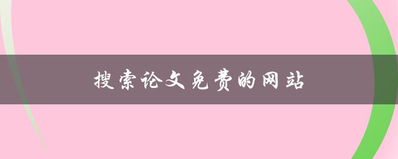 搜索论文免费的网站(哪些网站提供免费论文下载服务)