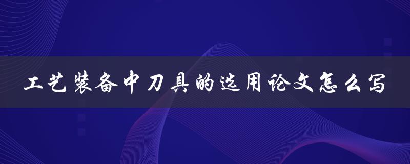 工艺装备中刀具的选用论文怎么写