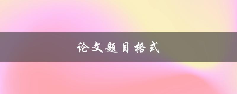 论文题目格式(如何规范撰写学术论文题目)