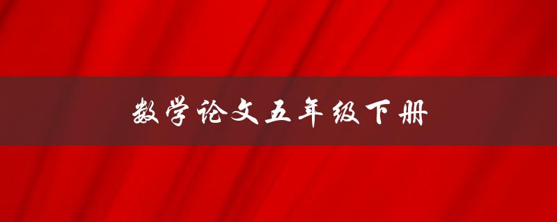 数学论文五年级下册(如何写出高分论文)