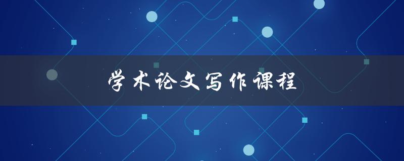 学术论文写作课程(如何提高论文写作水平)