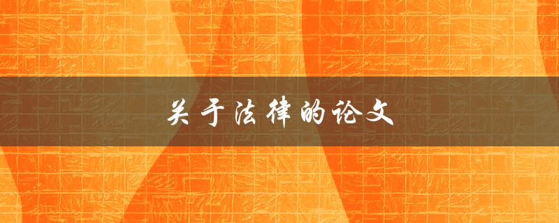 关于法律的论文(如何写出高质量的法律论文)
