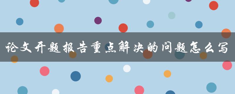 论文开题报告重点解决的问题怎么写