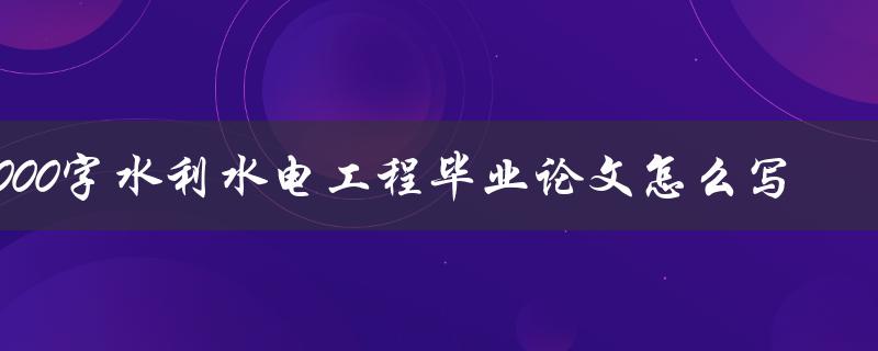 8000字水利水电工程毕业论文怎么写